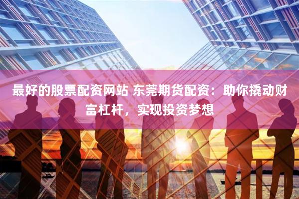 最好的股票配资网站 东莞期货配资：助你撬动财富杠杆，实现投资梦想