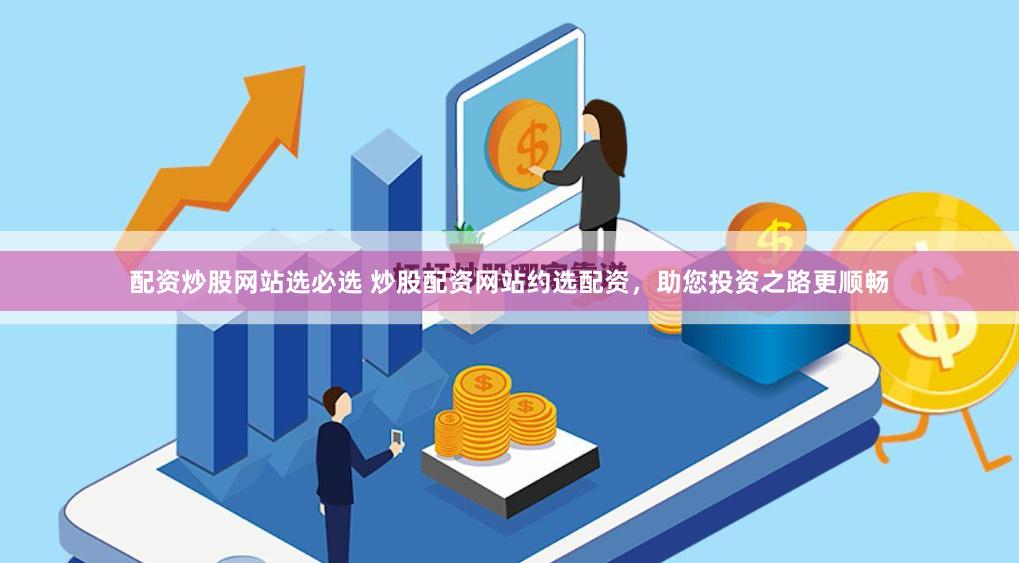 配资炒股网站选必选 炒股配资网站约选配资，助您投资之路更顺畅