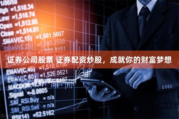 证券公司股票 证券配资炒股，成就你的财富梦想