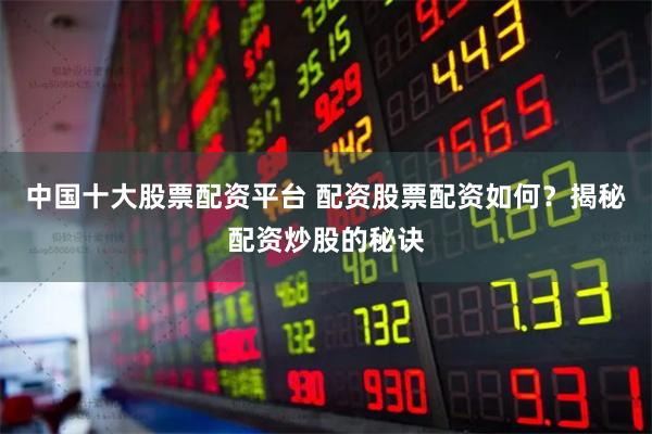 中国十大股票配资平台 配资股票配资如何？揭秘配资炒股的秘诀