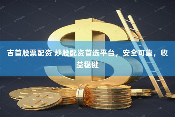 吉首股票配资 炒股配资首选平台，安全可靠，收益稳健