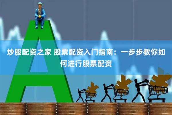 炒股配资之家 股票配资入门指南：一步步教你如何进行股票配资