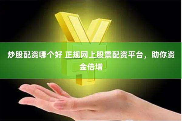 炒股配资哪个好 正规网上股票配资平台，助你资金倍增