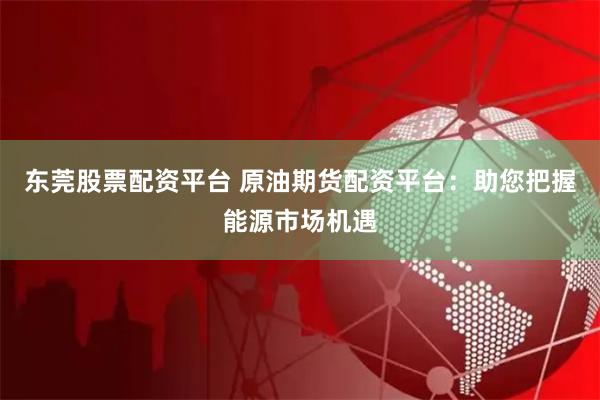东莞股票配资平台 原油期货配资平台：助您把握能源市场机遇