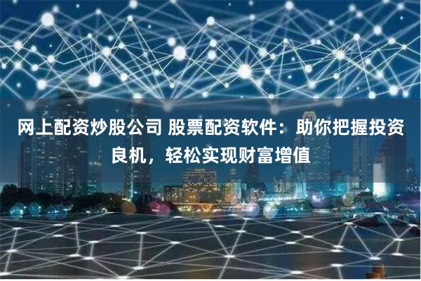 网上配资炒股公司 股票配资软件：助你把握投资良机，轻松实现财富增值