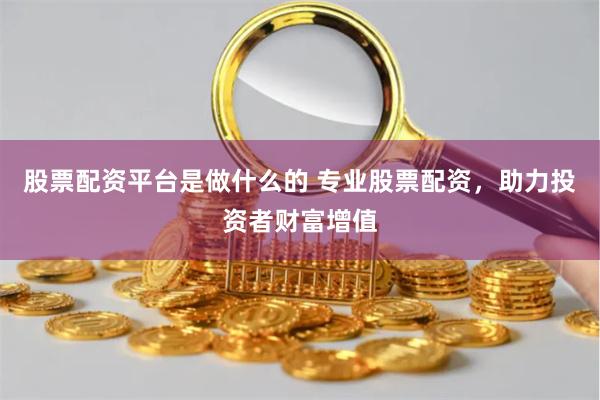 股票配资平台是做什么的 专业股票配资，助力投资者财富增值
