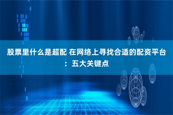 股票里什么是超配 在网络上寻找合适的配资平台：五大关键点
