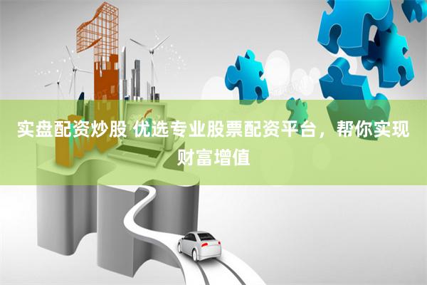 实盘配资炒股 优选专业股票配资平台，帮你实现财富增值