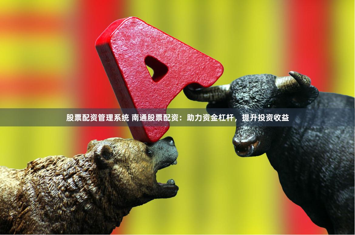 股票配资管理系统 南通股票配资：助力资金杠杆，提升投资收益