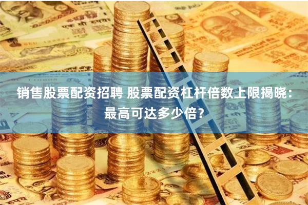 销售股票配资招聘 股票配资杠杆倍数上限揭晓：最高可达多少倍？
