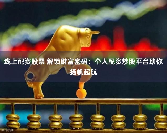 线上配资股票 解锁财富密码：个人配资炒股平台助你扬帆起航