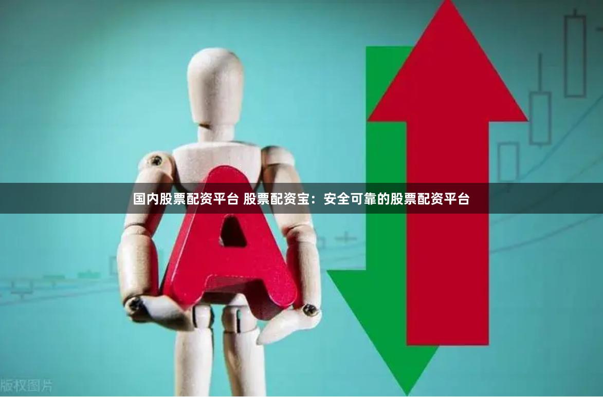 国内股票配资平台 股票配资宝：安全可靠的股票配资平台
