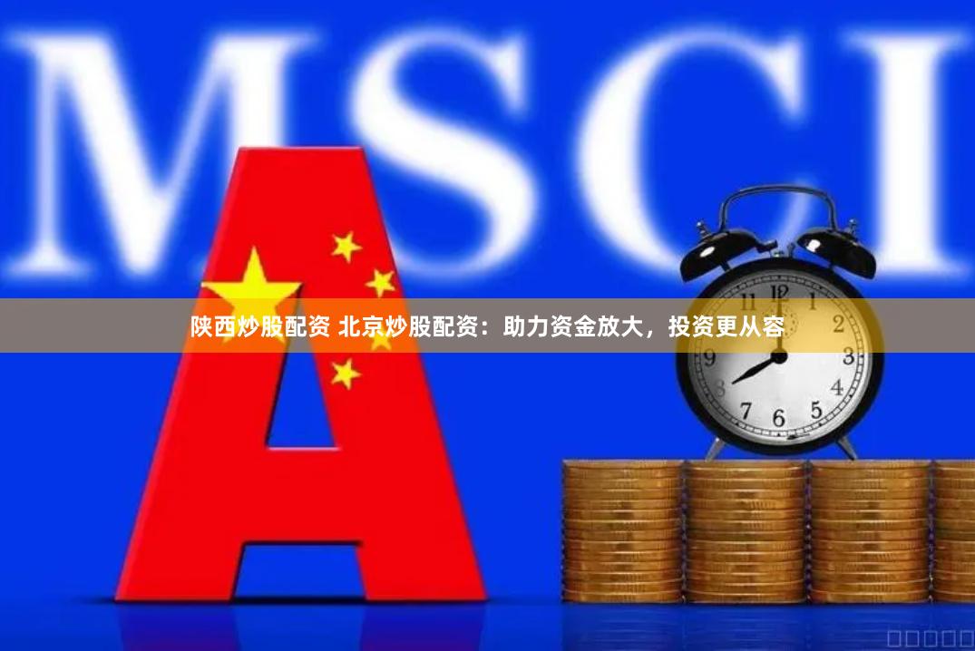 陕西炒股配资 北京炒股配资：助力资金放大，投资更从容