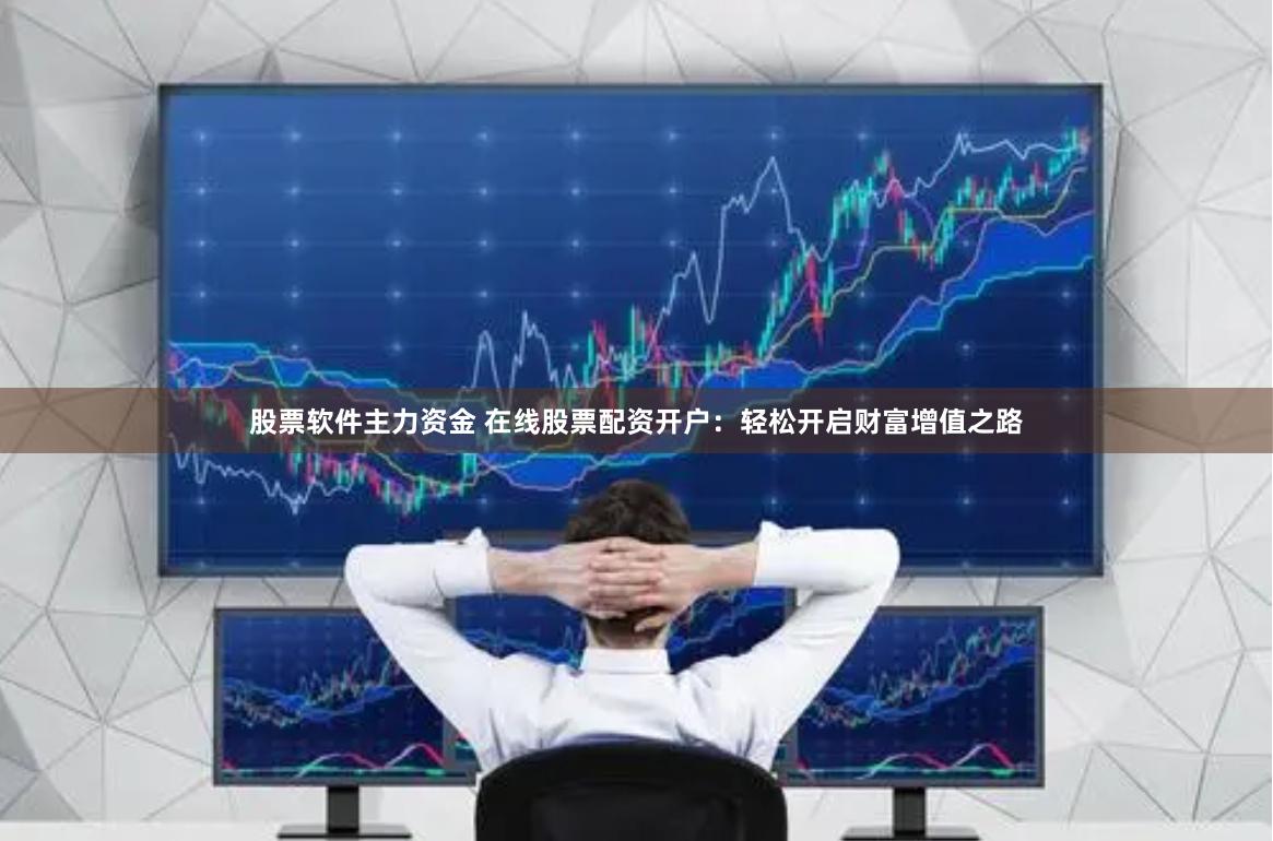 股票软件主力资金 在线股票配资开户：轻松开启财富增值之路