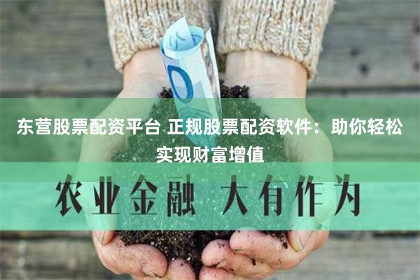 东营股票配资平台 正规股票配资软件：助你轻松实现财富增值