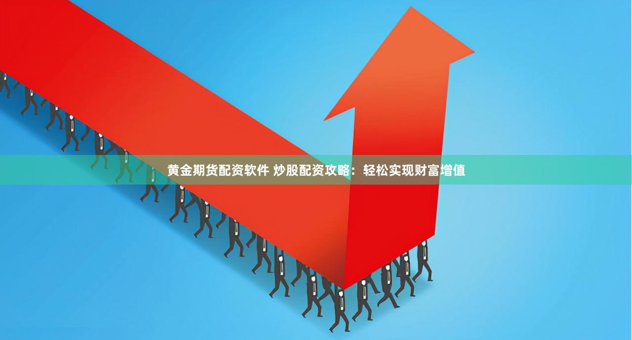 黄金期货配资软件 炒股配资攻略：轻松实现财富增值