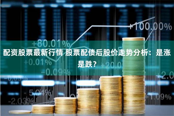 配资股票最新行情 股票配债后股价走势分析：是涨是跌？