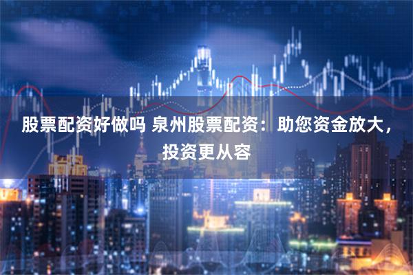 股票配资好做吗 泉州股票配资：助您资金放大，投资更从容