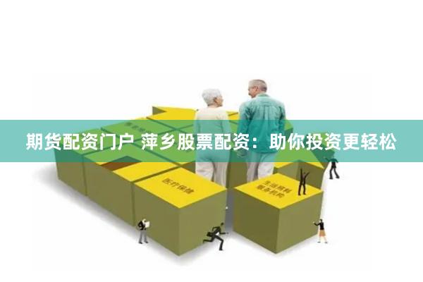 期货配资门户 萍乡股票配资：助你投资更轻松