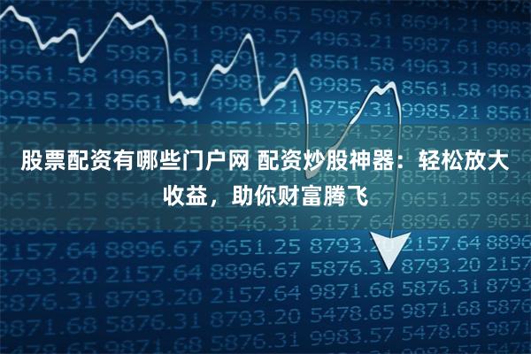 股票配资有哪些门户网 配资炒股神器：轻松放大收益，助你财富腾飞