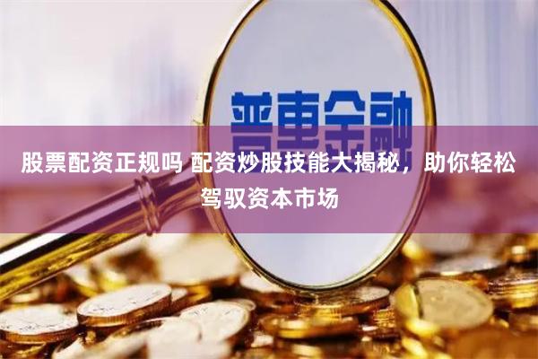 股票配资正规吗 配资炒股技能大揭秘，助你轻松驾驭资本市场