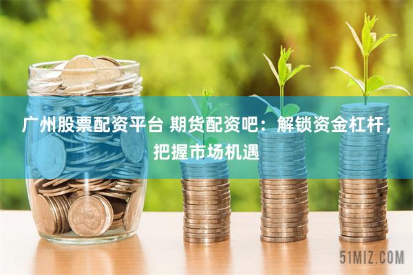 广州股票配资平台 期货配资吧：解锁资金杠杆，把握市场机遇