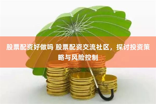 股票配资好做吗 股票配资交流社区，探讨投资策略与风险控制