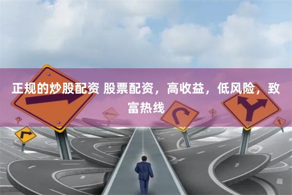 正规的炒股配资 股票配资，高收益，低风险，致富热线