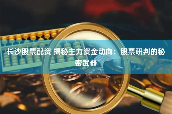 长沙股票配资 揭秘主力资金动向：股票研判的秘密武器