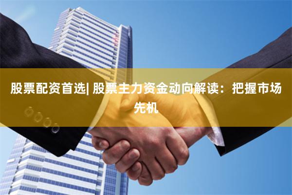 股票配资首选| 股票主力资金动向解读：把握市场先机