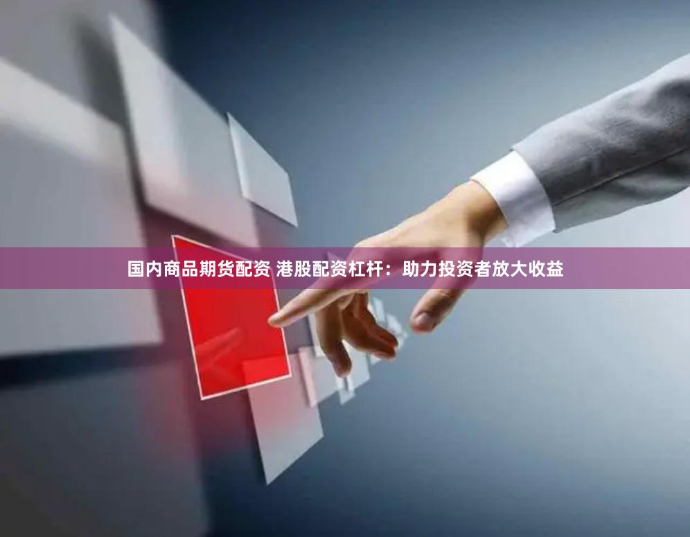 国内商品期货配资 港股配资杠杆：助力投资者放大收益