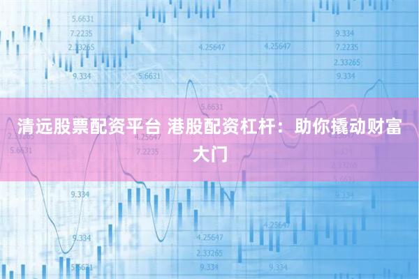 清远股票配资平台 港股配资杠杆：助你撬动财富大门