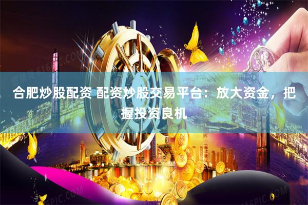 合肥炒股配资 配资炒股交易平台：放大资金，把握投资良机