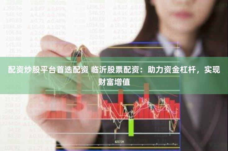 配资炒股平台首选配资 临沂股票配资：助力资金杠杆，实现财富增值