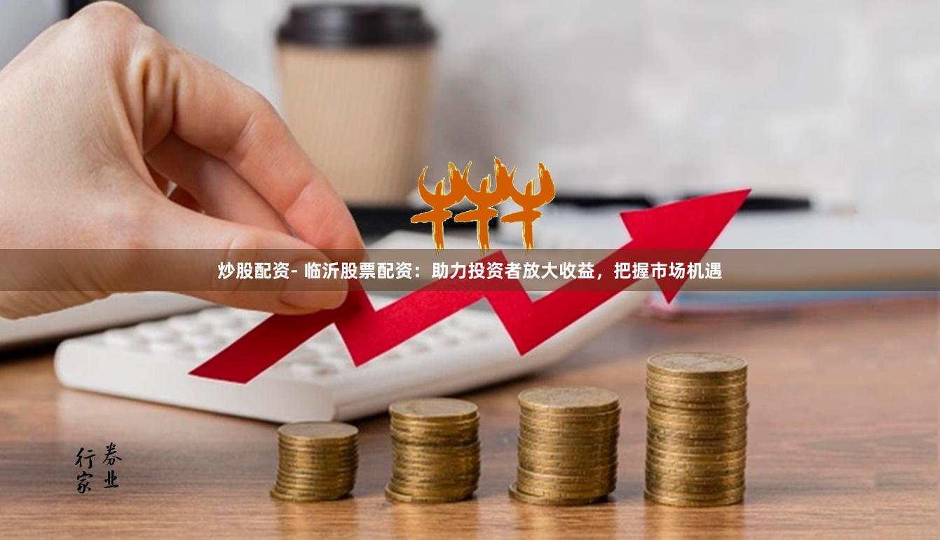 炒股配资- 临沂股票配资：助力投资者放大收益，把握市场机遇