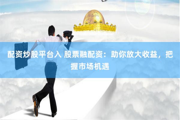 配资炒股平台入 股票融配资：助你放大收益，把握市场机遇