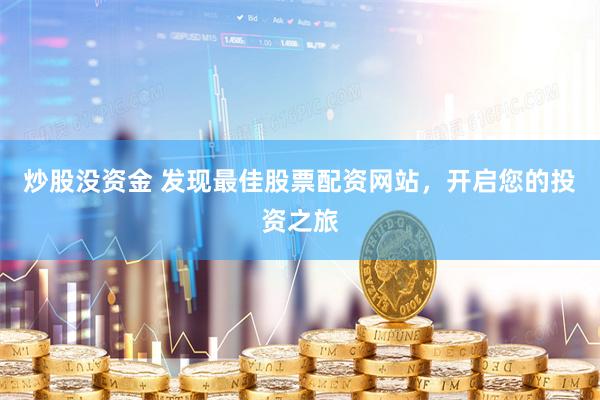炒股没资金 发现最佳股票配资网站，开启您的投资之旅
