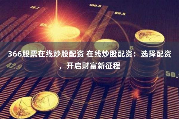 366股票在线炒股配资 在线炒股配资：选择配资，开启财富新征程