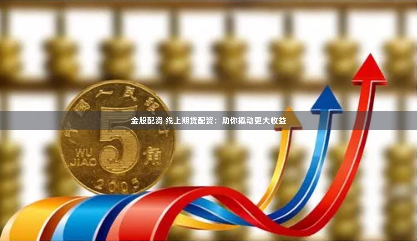 金股配资 线上期货配资：助你撬动更大收益