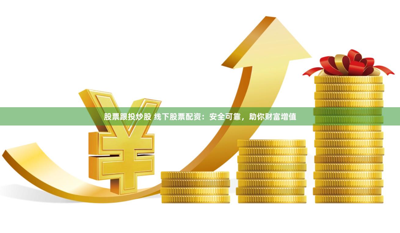 股票跟投炒股 线下股票配资：安全可靠，助你财富增值