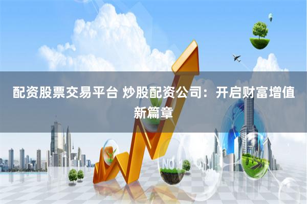 配资股票交易平台 炒股配资公司：开启财富增值新篇章