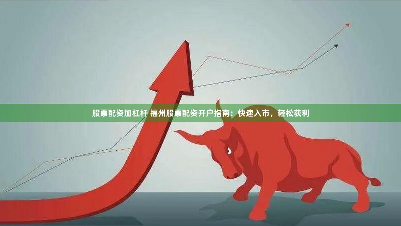 股票配资加杠杆 福州股票配资开户指南：快速入市，轻松获利