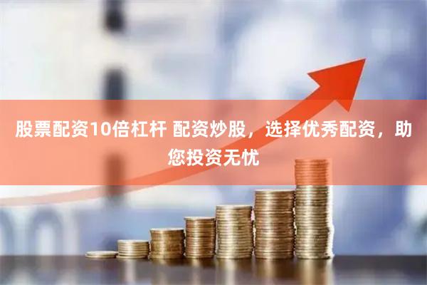 股票配资10倍杠杆 配资炒股，选择优秀配资，助您投资无忧