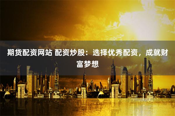 期货配资网站 配资炒股：选择优秀配资，成就财富梦想