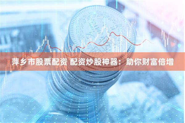 萍乡市股票配资 配资炒股神器：助你财富倍增