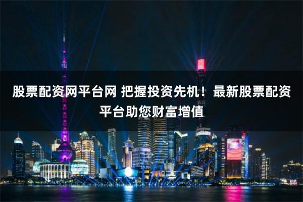 股票配资网平台网 把握投资先机！最新股票配资平台助您财富增值
