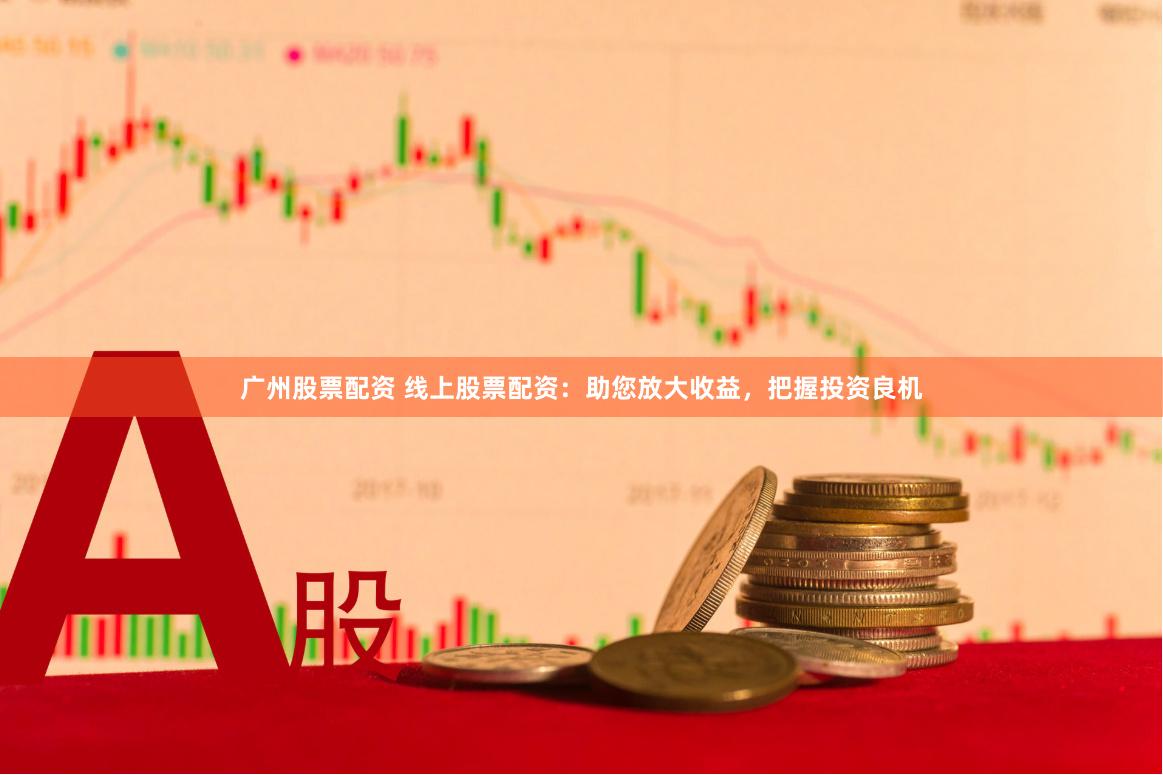 广州股票配资 线上股票配资：助您放大收益，把握投资良机