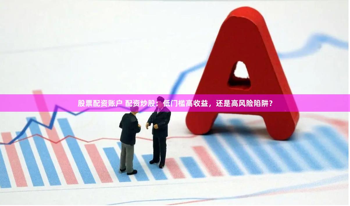 股票配资账户 配资炒股：低门槛高收益，还是高风险陷阱？