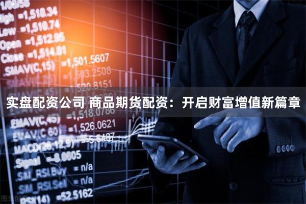 实盘配资公司 商品期货配资：开启财富增值新篇章