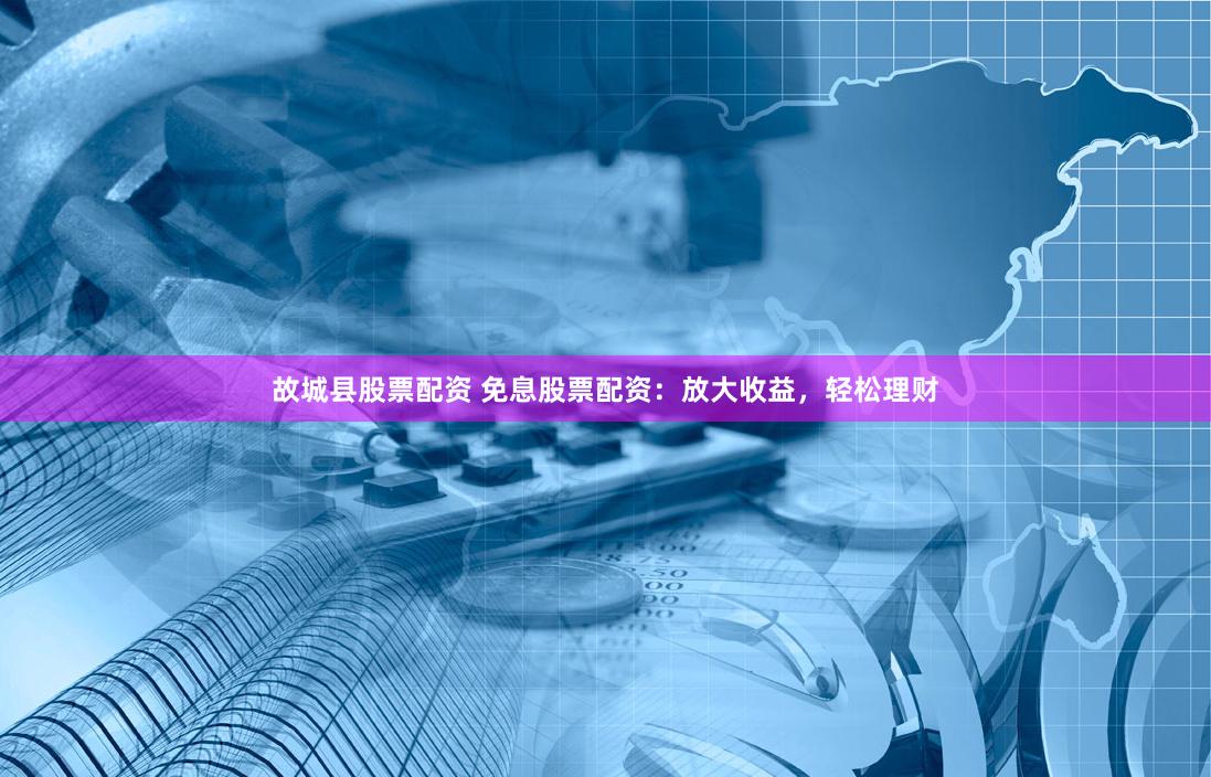 故城县股票配资 免息股票配资：放大收益，轻松理财